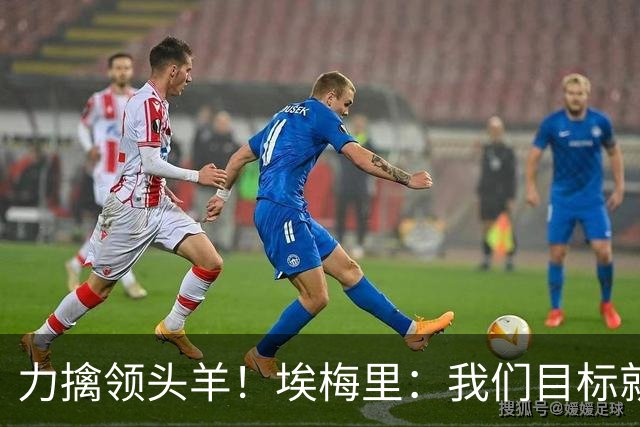 力擒领头羊！埃梅里：我们目标就是和曼城、枪手这样的强队掰手腕