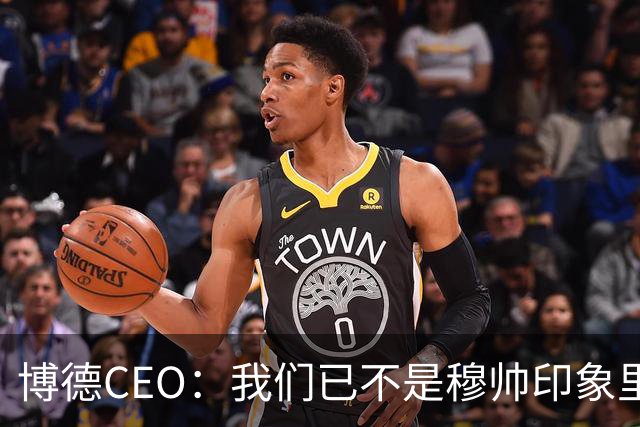 博德CEO：我们已不是穆帅印象里的球队，当年他都不愿在这训练